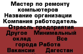 Мастер по ремонту компьютеров › Название организации ­ Компания-работодатель › Отрасль предприятия ­ Другое › Минимальный оклад ­ 30 000 - Все города Работа » Вакансии   . Дагестан респ.,Каспийск г.